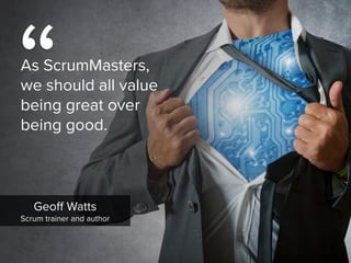 Geoff Watts

Scrum trainer and author
“
As ScrumMasters,  
we should all value  
being great over  
being good.
 
