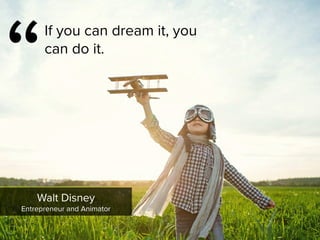 “
If you can dream it, you
can do it.
Walt Disney

Entrepreneur and Animator
 