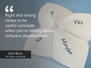 “
Right and wrong  
cease to be  
useful concepts  
when you’re talking about
software development.
Kent Beck

XP trainer and author
 