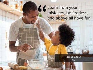 “
Learn from your
mistakes, be fearless,
and above all have fun.
Julia Child

Chef
 