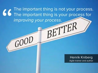 The important thing is not your process.
The important thing is your process for
improving your process.
“
Henrik Kniberg

Agile trainer and author
 