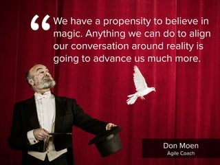 “
We have a propensity to believe in
magic. Anything we can do to align
our conversation around reality is
going to advance us much more.
Don Moen

Agile Coach
 