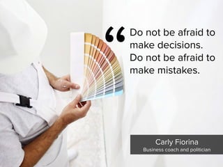 “
Do not be afraid to
make decisions.
Do not be afraid to
make mistakes.
Carly Fiorina

Business coach and politician
 