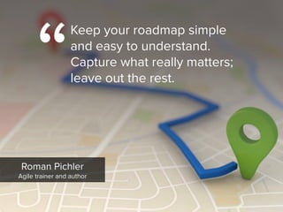 Roman Pichler

Agile trainer and author
“
Keep your roadmap simple  
and easy to understand.  
Capture what really matters;  
leave out the rest.
 