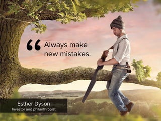 “
Always make
new mistakes.
Esther Dyson

Investor and philanthropist
 