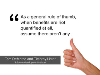 “
As a general rule of thumb,
when benefits are not
quantified at all,  
assume there aren’t any.
Tom DeMarco and Timothy Lister

Software development authors
 
