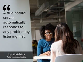 “
A true natural
servant
automatically
responds to
any problem by
listening first.
Lyssa Adkins

Agile coach and author
 