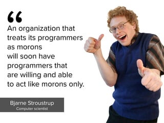 “
An organization that  
treats its programmers  
as morons  
will soon have  
programmers that  
are willing and able  
to act like morons only.
Bjarne Stroustrup

Computer scientist
 