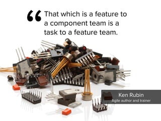 That which is a feature to
a component team is a
task to a feature team.
“
Ken Rubin

Agile author and trainer
 