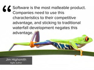 “
Software is the most malleable product.
Companies need to use this
characteristics to their competitive
advantage, and sticking to traditional
waterfall development negates this
advantage.
Jim Highsmith

Agile author
 