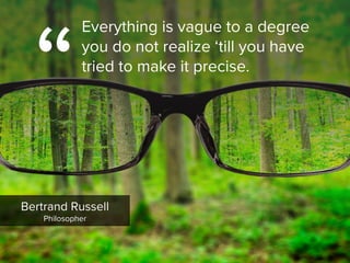 “
Everything is vague to a degree
you do not realize ‘till you have
tried to make it precise.
Bertrand Russell

Philosopher
 