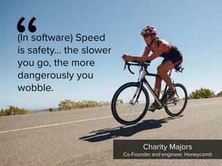 “
(In software) Speed
is safety... the slower
you go, the more
dangerously you
wobble.
Charity Majors

Co-Founder and engineer, Honeycomb
 