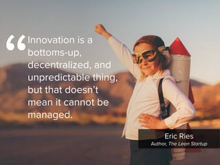 “
Eric Ries

Author, The Lean Startup
Innovation is a
bottoms-up,
decentralized, and
unpredictable thing,
but that doesn’t
mean it cannot be
managed.
 