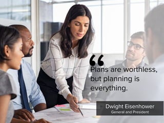 Dwight Eisenhower

General and President
“
Plans are worthless,  
but planning is
everything.
 