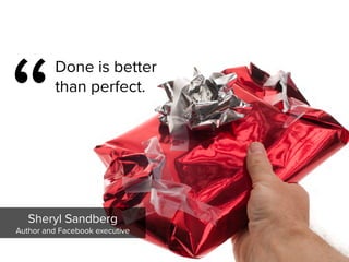 “
Done is better
than perfect.
Sheryl Sandberg

Author and Facebook executive
 