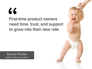 “
First-time product owners
need time, trust, and support
to grow into their new role.
Roman Pichler

Agile trainer and author
 
