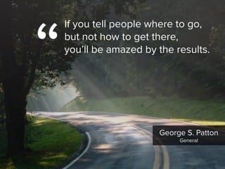 George S. Patton

General
“
If you tell people where to go,  
but not how to get there,  
you’ll be amazed by the results.
 