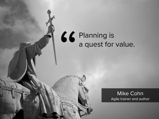 Mike Cohn

Agile trainer and author
“
Planning is  
a quest for value.
 