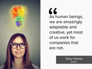 “
As human beings,
we are amazingly
adaptable and
creative, yet most
of us work for
companies that
are not.
Gary Hamel

Author
 