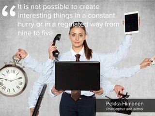 Pekka Himanen

Philosopher and author
“
It is not possible to create
interesting things in a constant
hurry or in a regulated way from
nine to five.
 