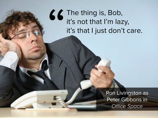 Ron Livingston as

Peter Gibbons in 

Office Space
“
The thing is, Bob,  
it’s not that I’m lazy,  
it’s that I just don’t care.
 