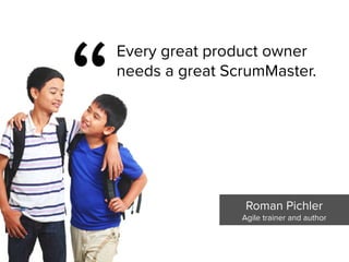 “
Every great product owner
needs a great ScrumMaster.
Roman Pichler

Agile trainer and author
 