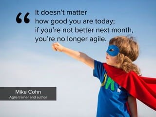 “
It doesn’t matter  
how good you are today;  
if you’re not better next month,  
you’re no longer agile.
Mike Cohn

Agile trainer and author
 