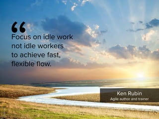 Focus on idle work
not idle workers  
to achieve fast,
flexible flow.
“
Ken Rubin

Agile author and trainer
 
