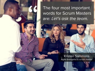 Kristen Sammons

Agile evangelist & scrum master
“
The four most important
words for Scrum Masters
are: Let’s ask the team.
 