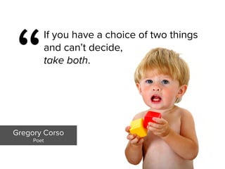 Gregory Corso

Poet
“
If you have a choice of two things
and can’t decide,  
take both.
 