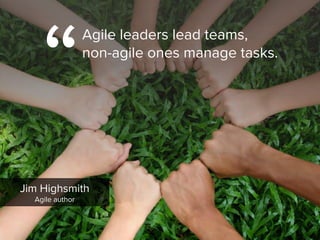 “
Agile leaders lead teams,  
non-agile ones manage tasks.
Jim Highsmith

Agile author
 