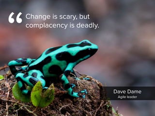 “
Change is scary, but
complacency is deadly.
Dave Dame

Agile leader
 