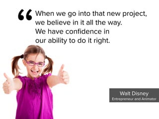 Walt Disney

Entrepreneur and Animator
“
When we go into that new project,  
we believe in it all the way.  
We have confidence in  
our ability to do it right.
 