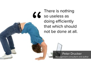 There is nothing
so useless as
doing efficiently
that which should
not be done at all.
“
Peter Drucker

Management consultant and author
 
