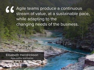 Elisabeth Hendrickson

Agile author and trainer
“
Agile teams produce a continuous
stream of value, at a sustainable pace,
while adapting to the  
changing needs of the business.
 