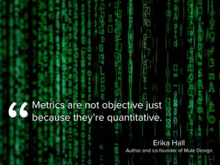 “
Metrics are not objective just
because they’re quantitative.
Erika Hall

Author and co-founder of Mule Design
 