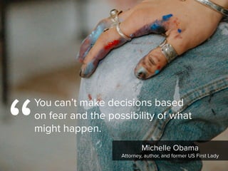 “
You can’t make decisions based
on fear and the possibility of what
might happen.
Michelle Obama

Attorney, author, and former US First Lady
 