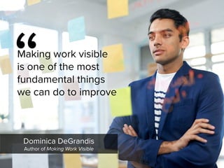 “
Making work visible
is one of the most
fundamental things
we can do to improve
Dominica DeGrandis

Author of Making Work Visible
 