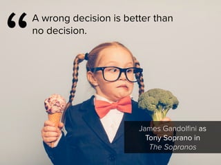 “
A wrong decision is better than
no decision.
James Gandolfini as  
Tony Soprano in 
The Sopranos
 
