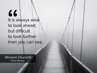 Winston Churchill

Prime Minister
“
It is always wise 

to look ahead, 

but difficult  
to look further 

than you can see.
 