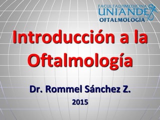 Introducción a la
Oftalmología
Dr. Rommel Sánchez Z.
2015
 