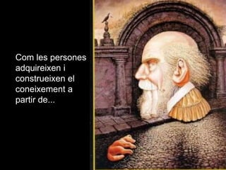 Com les persones
adquireixen i
construeixen el
coneixement a
partir de...

 