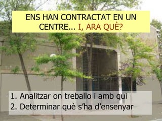 ENS HAN CONTRACTAT EN UN
CENTRE... I, ARA QUÈ?

1. Analitzar on treballo i amb qui
2. Determinar què s’ha d’ensenyar

 