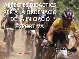 ASPECTES DIDÀCTICS
PER A LA ORDENACIÓ
DE LA INICIACIÓ
ESPORTIVA

04/12/2013

 