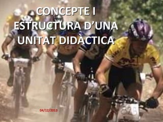 CONCEPTE I
ESTRUCTURA D’UNA
UNITAT DIDÀCTICA

04/12/2013

 