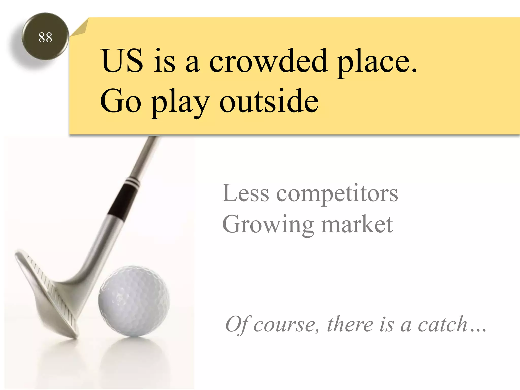 88US is a crowded place.  Go play outsideLess competitorsGrowing marketOf course, there is a catch…