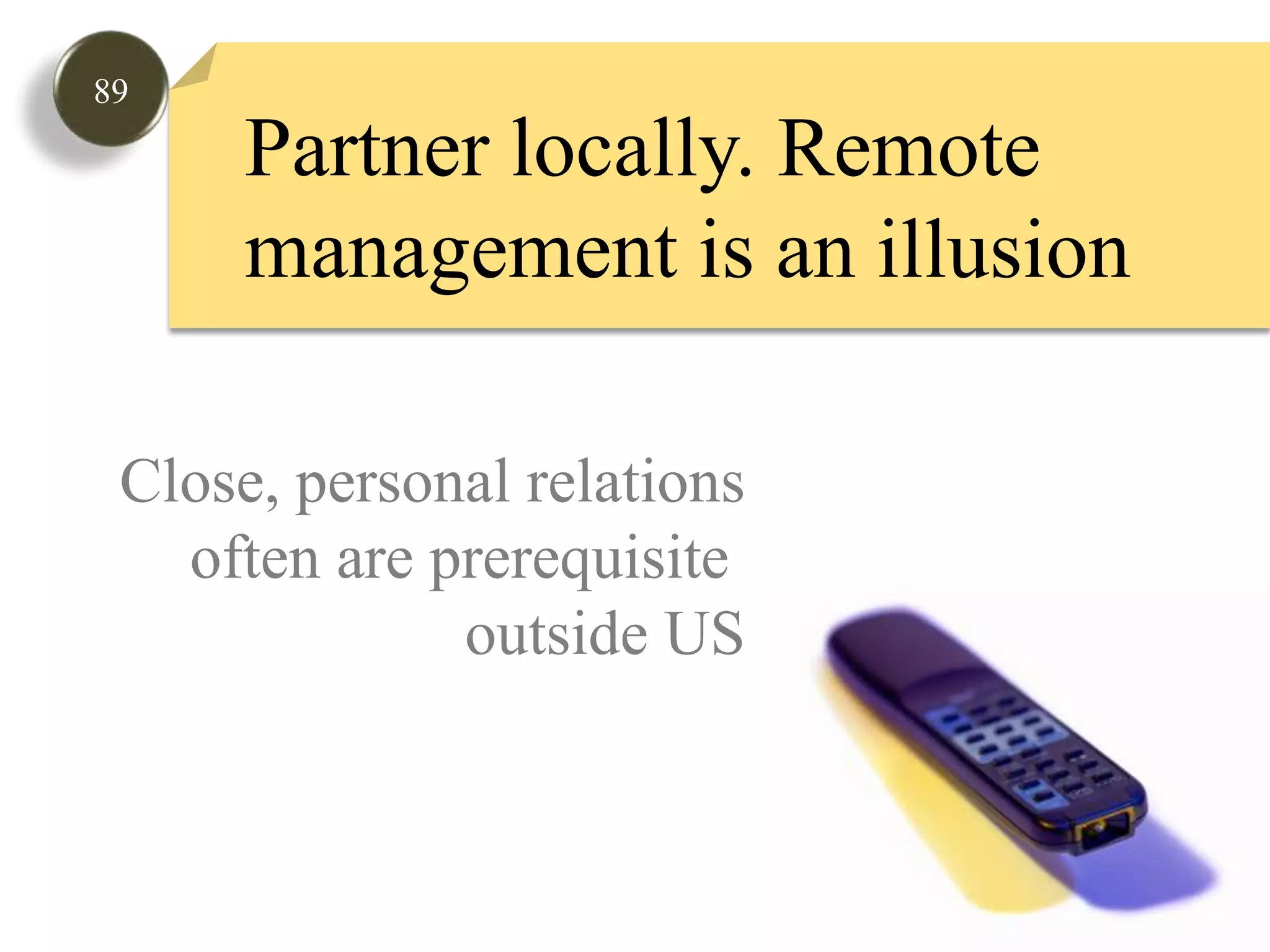89Partner locally. Remote management is an illusionClose, personal relationsoften are prerequisite outside US