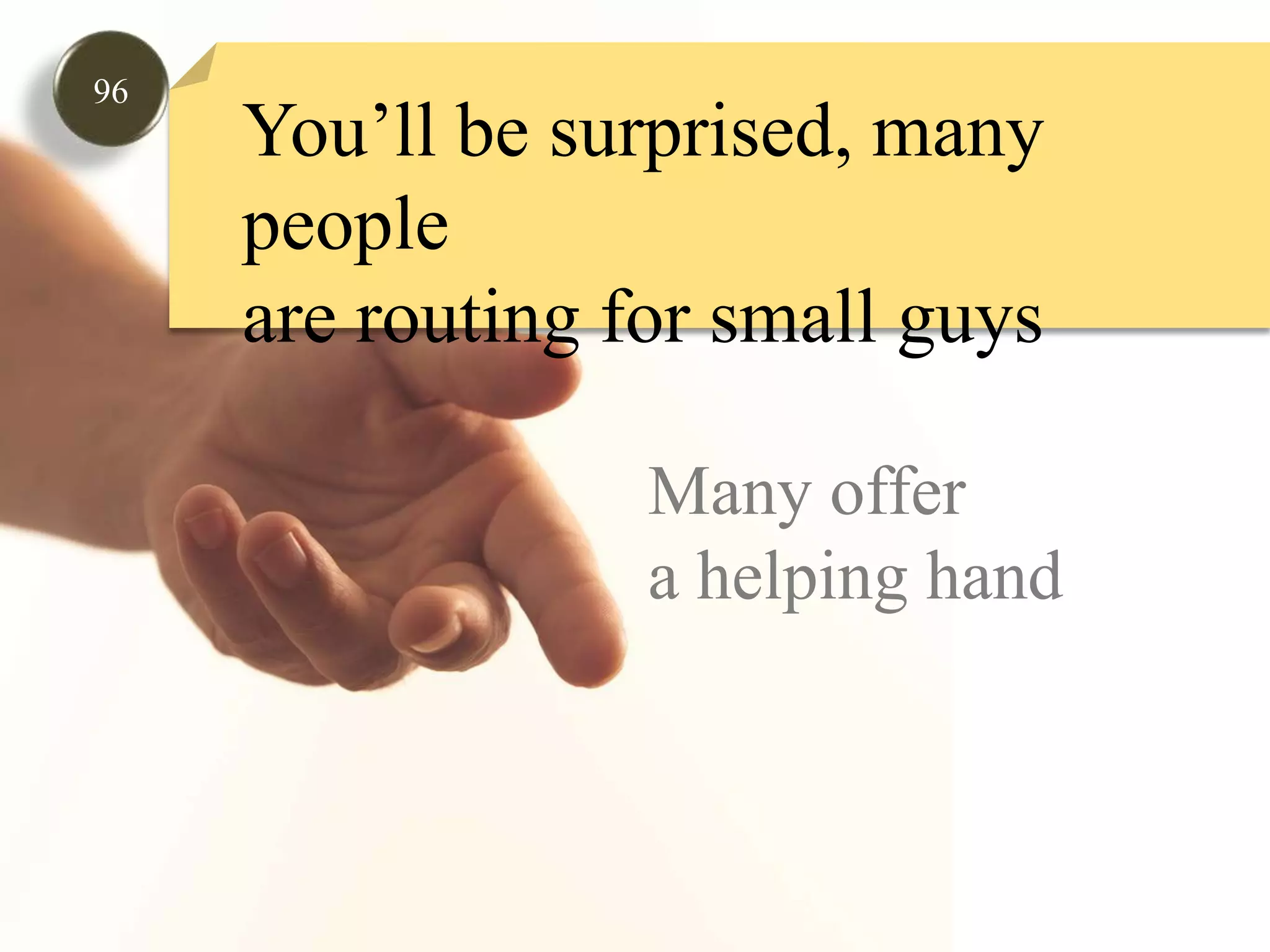 96You’ll be surprised, many peopleare routing for small guysMany offer a helping hand
