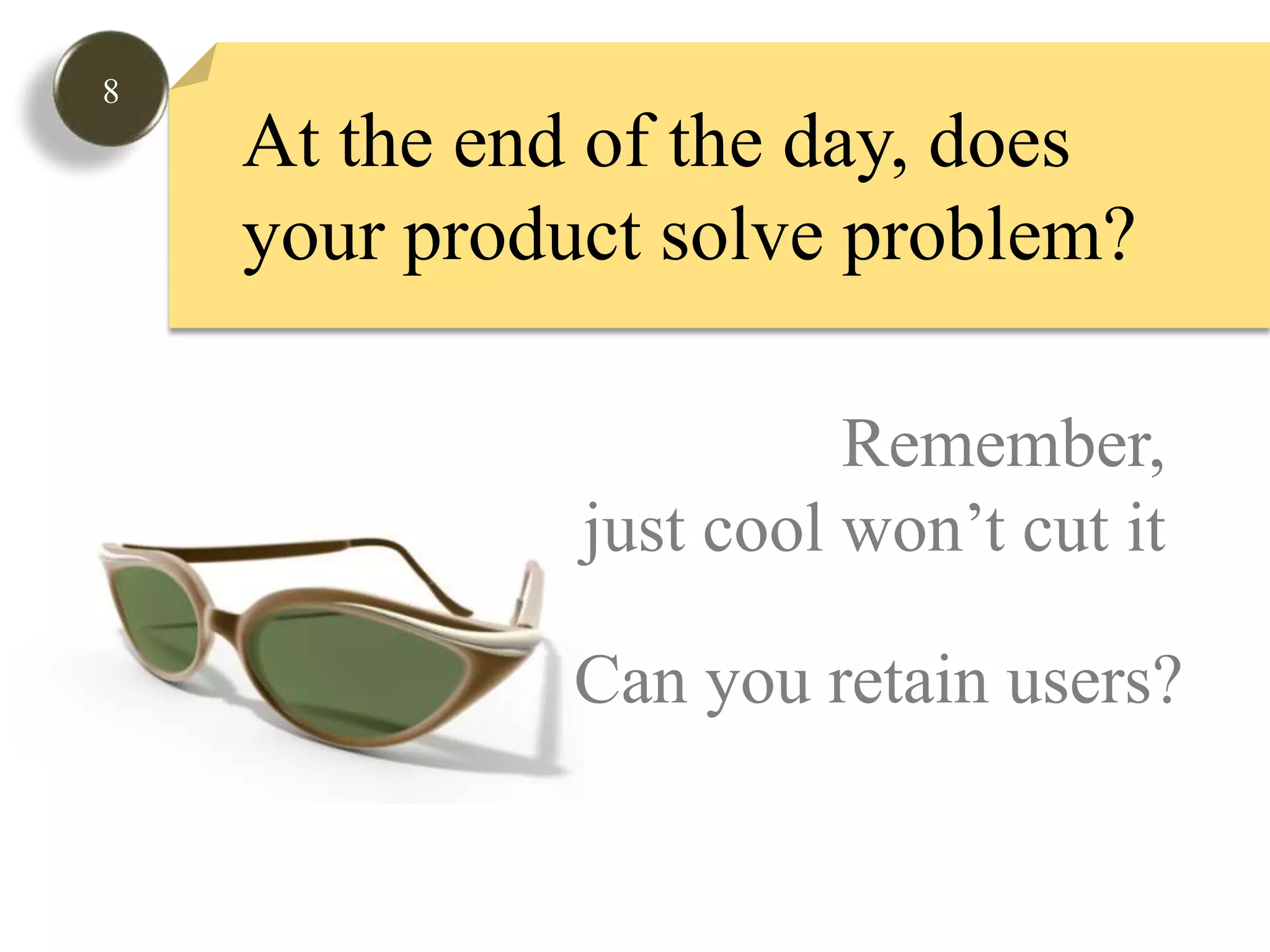 8At the end of the day, does your product solve problem?Remember, just cool won’t cut it Can you retain users?