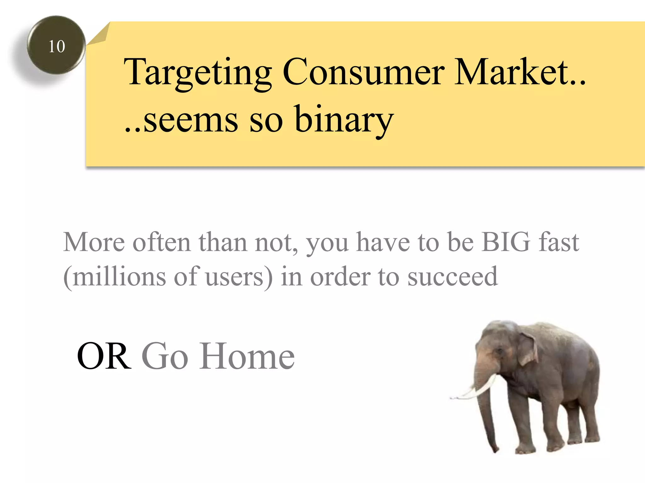 10Targeting Consumer Market....seems so binaryMore often than not, you have to be BIG fast (millions of users) in order to succeedOR Go Home